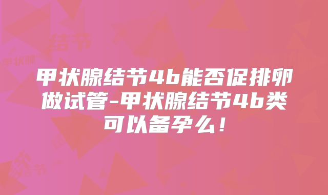 甲状腺结节4b能否促排卵做试管-甲状腺结节4b类可以备孕么!