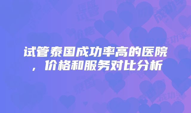 试管泰国成功率高的医院，价格和服务对比分析