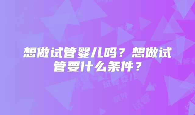 想做试管婴儿吗?想做试管要什么条件?