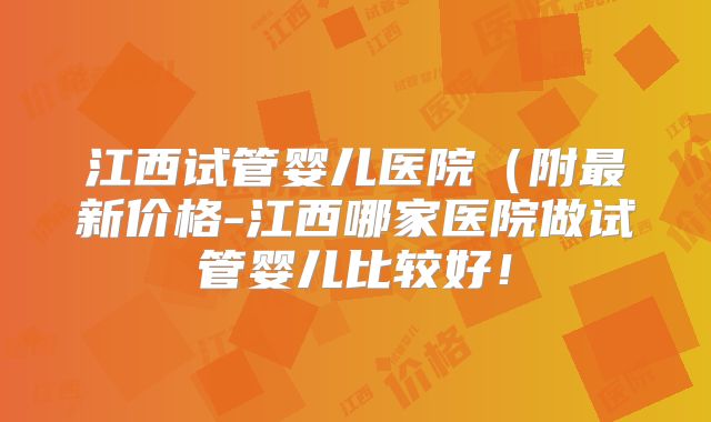 江西试管婴儿医院(附最新价格-江西哪家医院做试管婴儿比较好!