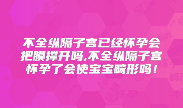 不全纵隔子宫已经怀孕会把膜撑开吗,不全纵隔子宫怀孕了会使宝宝畸形吗!