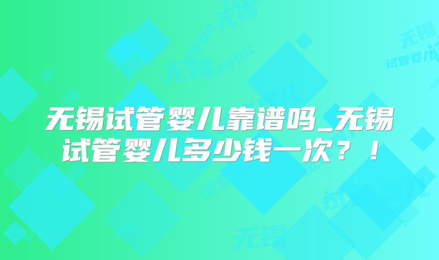 无锡试管婴儿靠谱吗_无锡试管婴儿多少钱一次？！