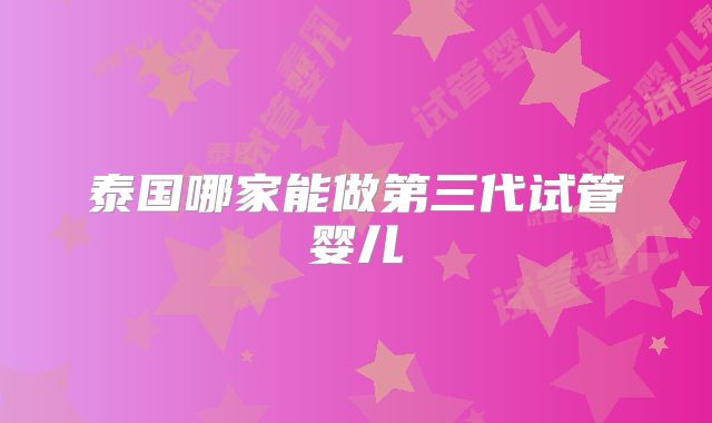 泰国哪家能做第三代试管婴儿