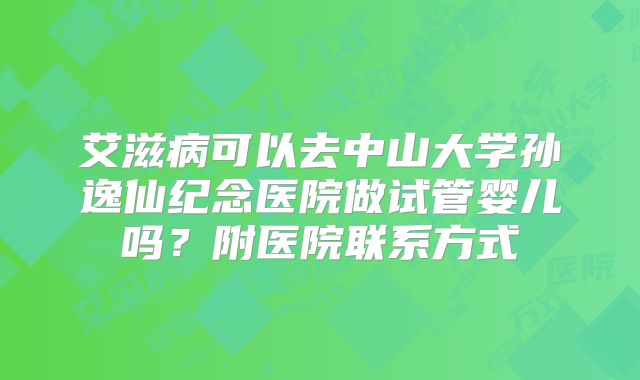 艾滋病可以去中山大学孙逸仙纪念医院做试管婴儿吗?附医院联系方式