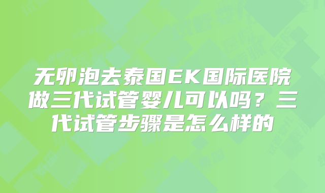 无卵泡去泰国EK国际医院做三代试管婴儿可以吗?三代试管步骤是怎么样的