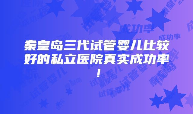 秦皇岛三代试管婴儿比较好的私立医院真实成功率！