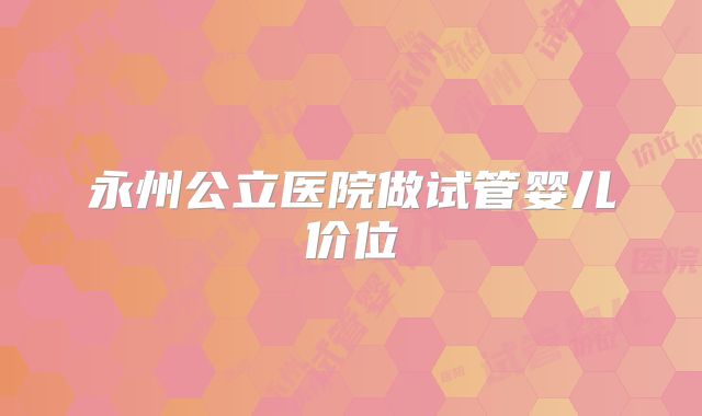 永州公立医院做试管婴儿价位