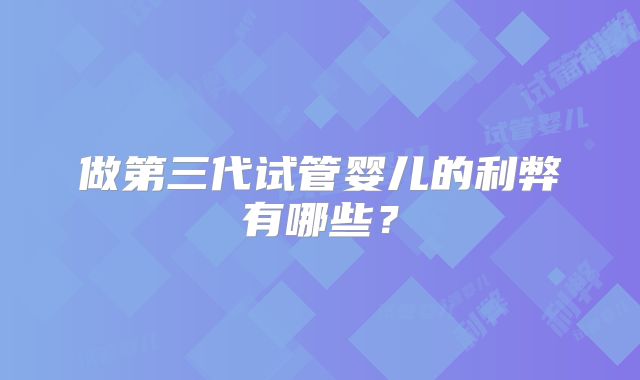 做第三代试管婴儿的利弊有哪些?