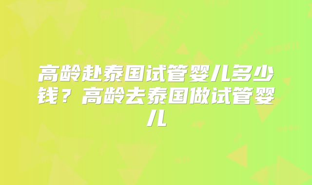 高龄赴泰国试管婴儿多少钱?高龄去泰国做试管婴儿