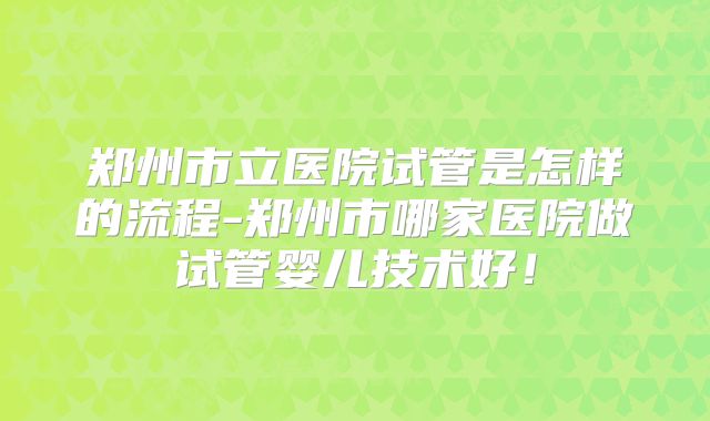 郑州市立医院试管是怎样的流程-郑州市哪家医院做试管婴儿技术好！