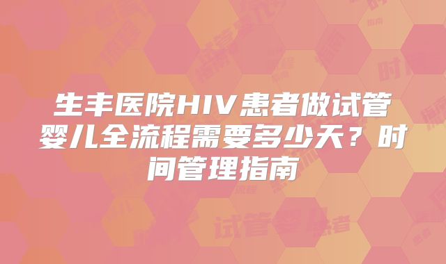 生丰医院HIV患者做试管婴儿全流程需要多少天？时间管理指南
