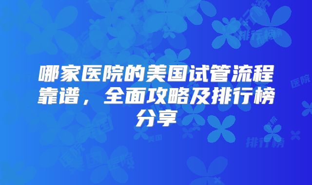 哪家医院的美国试管流程靠谱，全面攻略及排行榜分享