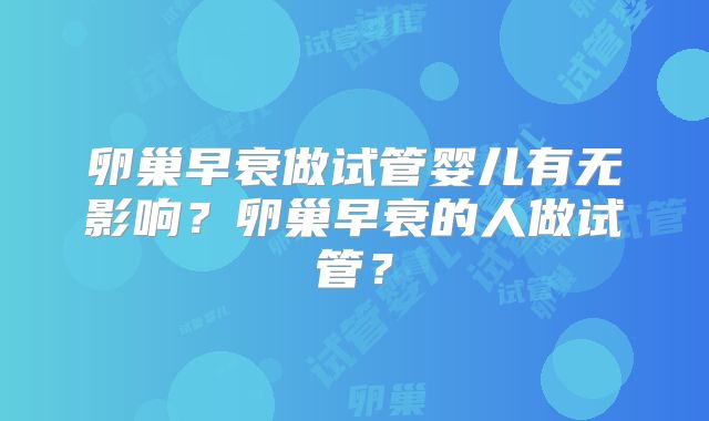 卵巢早衰做试管婴儿有无影响？卵巢早衰的人做试管？