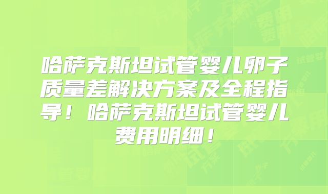 哈萨克斯坦试管婴儿卵子质量差解决方案及全程指导!哈萨克斯坦试管婴儿费用明细!