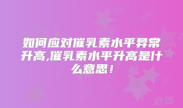 如何应对催乳素水平异常升高,催乳素水平升高是什么意思!