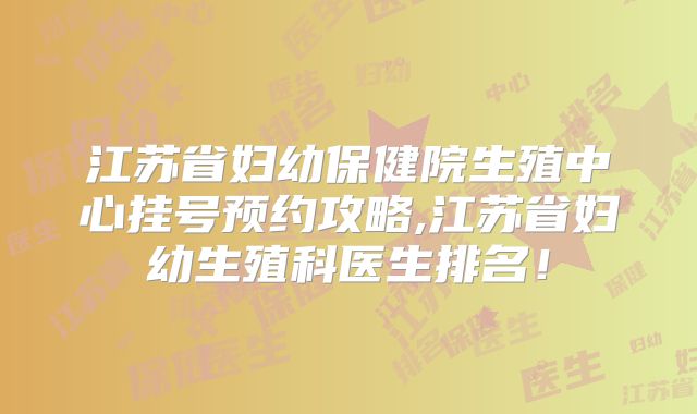 江苏省妇幼保健院生殖中心挂号预约攻略,江苏省妇幼生殖科医生排名!