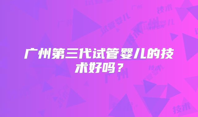 广州第三代试管婴儿的技术好吗？