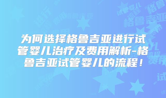 为何选择格鲁吉亚进行试管婴儿治疗及费用解析-格鲁吉亚试管婴儿的流程！