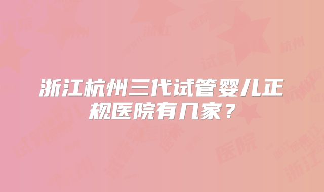 浙江杭州三代试管婴儿正规医院有几家?