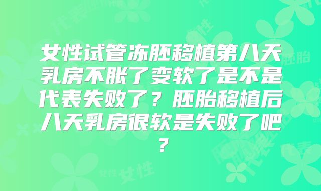 女性试管冻胚移植第八天乳房不胀了变软了是不是代表失败了？胚胎移植后八天乳房很软是失败了吧？