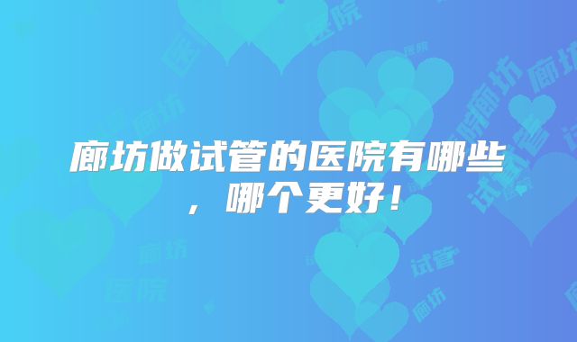 廊坊做试管的医院有哪些,哪个更好!