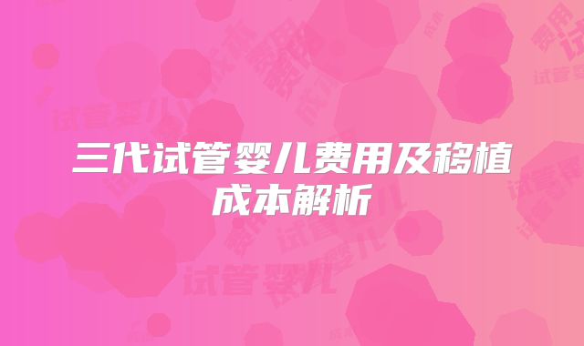 三代试管婴儿费用及移植成本解析