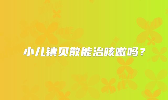 小儿镇贝散能治咳嗽吗？