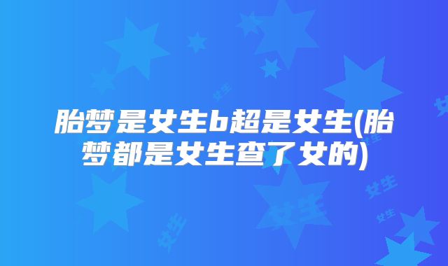 胎梦是女生b超是女生(胎梦都是女生查了女的)