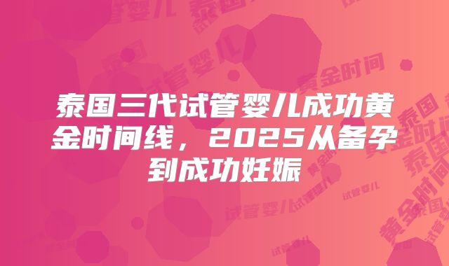 泰国三代试管婴儿成功黄金时间线，2025从备孕到成功妊娠