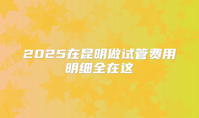 2025在昆明做试管费用明细全在这