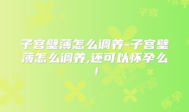 子宫壁薄怎么调养-子宫壁薄怎么调养,还可以怀孕么！
