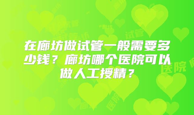 在廊坊做试管一般需要多少钱？廊坊哪个医院可以做人工授精？