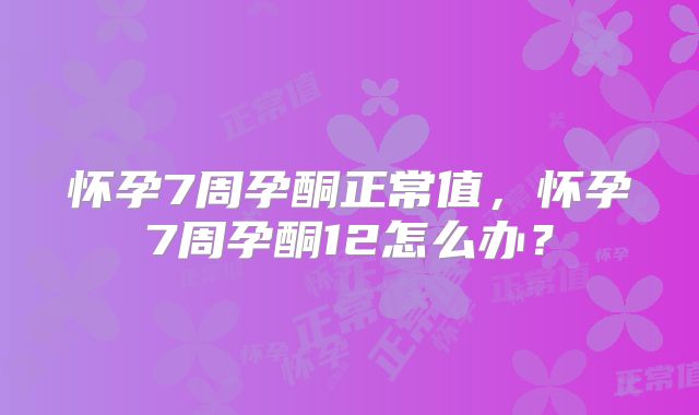 怀孕7周孕酮正常值，怀孕7周孕酮12怎么办？
