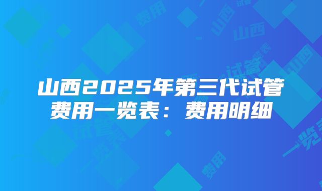 山西2025年第三代试管费用一览表：费用明细