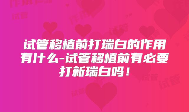 试管移植前打瑞白的作用有什么-试管移植前有必要打新瑞白吗!