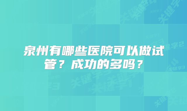 泉州有哪些医院可以做试管？成功的多吗？