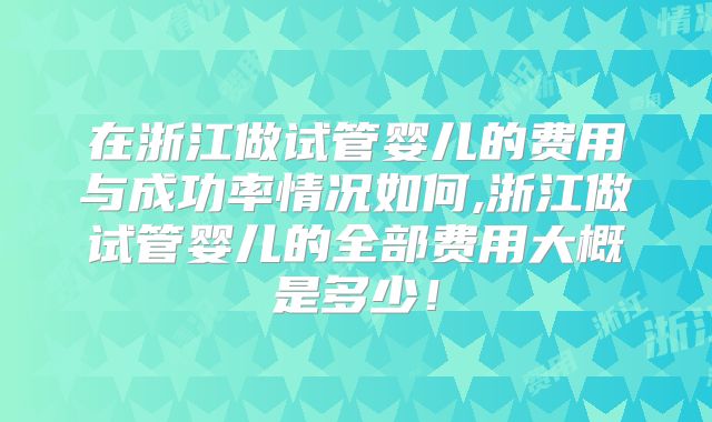 在浙江做试管婴儿的费用与成功率情况如何,浙江做试管婴儿的全部费用大概是多少！