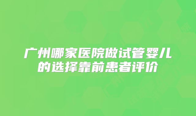 广州哪家医院做试管婴儿的选择靠前患者评价