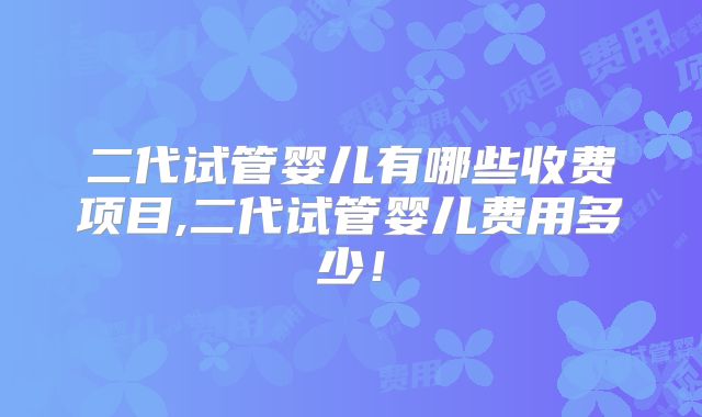 二代试管婴儿有哪些收费项目,二代试管婴儿费用多少!