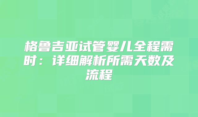 格鲁吉亚试管婴儿全程需时:详细解析所需天数及流程