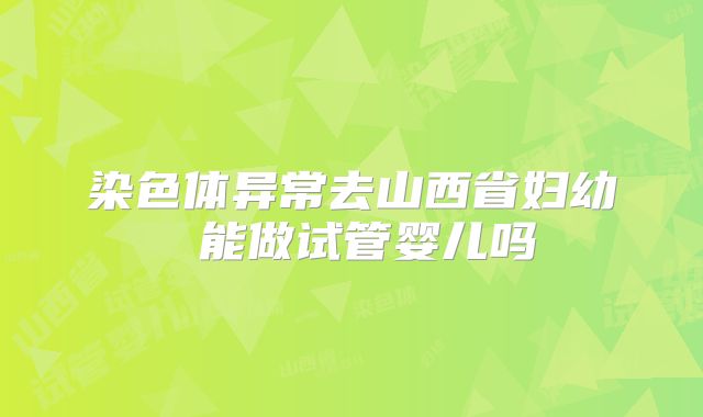 染色体异常去山西省妇幼 能做试管婴儿吗