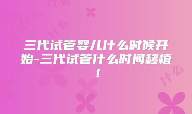 三代试管婴儿什么时候开始-三代试管什么时间移植！