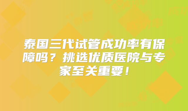 泰国三代试管成功率有保障吗？挑选优质医院与专家至关重要！