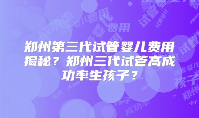郑州第三代试管婴儿费用揭秘？郑州三代试管高成功率生孩子？