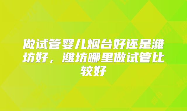 做试管婴儿烟台好还是潍坊好，潍坊哪里做试管比较好