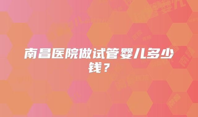 南昌医院做试管婴儿多少钱？