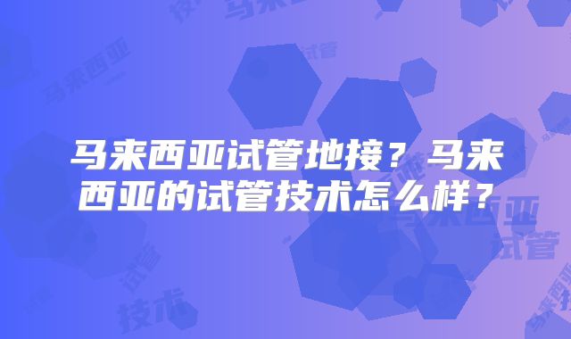马来西亚试管地接？马来西亚的试管技术怎么样？