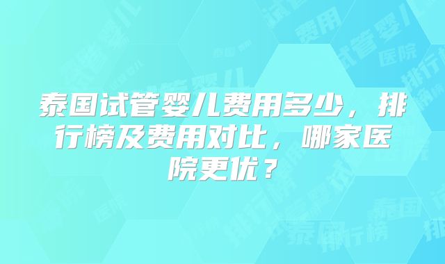 泰国试管婴儿费用多少，排行榜及费用对比，哪家医院更优？