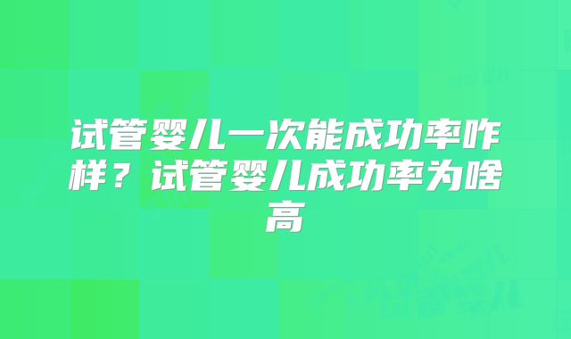 试管婴儿一次能成功率咋样?试管婴儿成功率为啥高