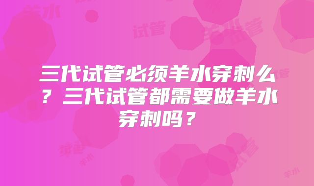 三代试管必须羊水穿刺么？三代试管都需要做羊水穿刺吗？
